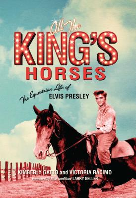 All the King's Horses: The Equestrian Life of Elvis Presley - Gatto, Kimberly, and Racimo, Victoria, and Geller, Larry (Foreword by)