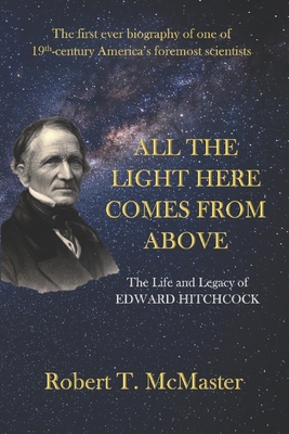 All the Light Here Comes from Above: The Life and Legacy of Edward Hitchcock - McMaster, Robert T