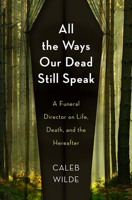 All the Ways Our Dead Still Speak: A Funeral Director on Life, Death, and the Hereafter - Wilde, Caleb