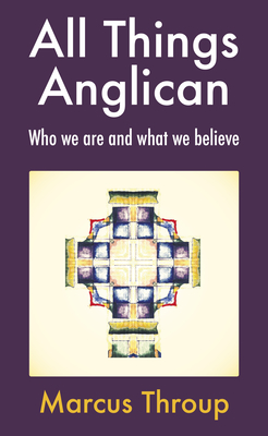 All Things Anglican: Who we are and what we believe - Throup, Marcus