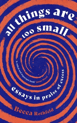 All Things Are Too Small: Essays in Praise of Excess - Rothfeld, Becca