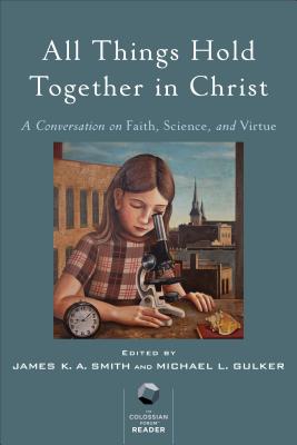 All Things Hold Together in Christ: A Conversation on Faith, Science, and Virtue - Smith, James K. A. (Editor), and Gulker, Michael L (Editor)