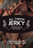 All Things Jerky: The Definitive Guide to Making Delicious Jerky and Dried Snack Offerings