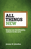 All Things New: Essays on Christianity, Culture & the Arts