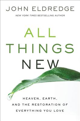 All Things New: Heaven, Earth, and the Restoration of Everything You Love - Eldredge, John