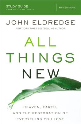 All Things New Study Guide: Heaven, Earth, and the Restoration of Everything You Love - Eldredge, John