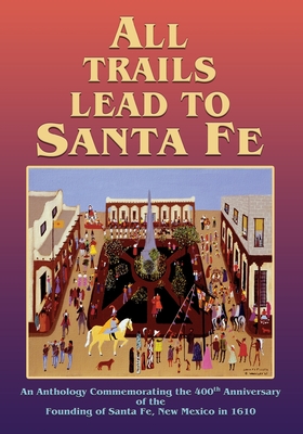 All Trails Lead to Santa Fe (Softcover): An Anthology Commemorating the 400th Anniversary of the Founding of Santa Fe, New Mexico in 1610 - Santa Fe 400th Anniversary, Inc (Compiled by), and Simmons, Marc (Foreword by), and Romero, Orlando (Preface by)