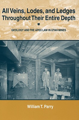 All Veins, Lodes, and Ledges Throughout Their Entire Depth: Geology and the Apex Law in Utah Mines - Parry, William T
