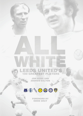 All White: One Hundred Greatest Leeds United Players of All Time - Howe, Jon, and Dalton, Andrew