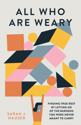 All Who Are Weary: Finding True Rest by Letting Go of the Burdens You Were Never Meant to Carry - Hauser, Sarah