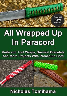 All Wrapped Up In Paracord: Knife and Tool Wraps, Survival Bracelets, And More Projects With Parachute Cord - Tomihama, Nicholas