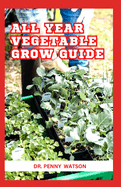 All Year Vegetable Grow Guide: The Secret Method to Plant Vegetables Throughout The Year
