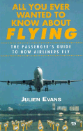 All You Ever Wanted to Know about Flying: The Passenger's Guide to How Airliners Fly