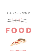 All You Need is Food Recipe Book - Recipe Scrapbook: Recipe Scrapbook 6 x 9 150 pages