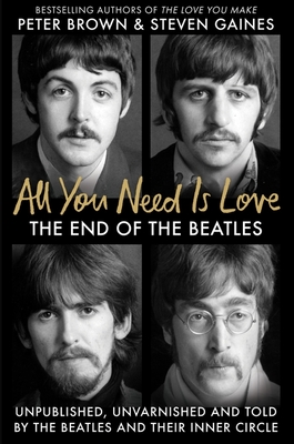 All You Need Is Love: The End of the Beatles - An Oral History by Those Who Were There - Gaines, Steven, and Brown, Peter