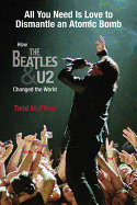 All You Need Is Love to Dismantle an Atomic Bomb: How the Beatles & U2 Changed the World - McFliker, Todd