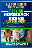 All You Need to Know about Playing Horseback Riding: Beyond The Court, Simplified Step By Step Practical Knowledge Guide To Learn And Master How To Play Horseback Riding From Scratch