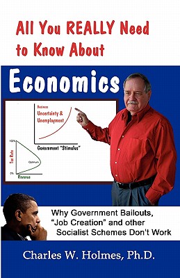 All You REALLY Need to Know About Economics: Why Government Bailouts, Job Creation and Other Socialist Schemes Don't Work - Banis, Robert J, PhD (Introduction by), and Holmes, Charles W, PhD