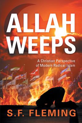 Allah Weeps: A Christian Perspective of Modern Radical Islam - Fleming, S F