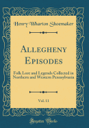 Allegheny Episodes, Vol. 11: Folk Lore and Legends Collected in Northern and Western Pennsylvania (Classic Reprint)