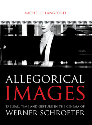 Allegorical Images: Tableau, Time and Gesture in the Cinema of Werner Schroeter - Langford, Michelle