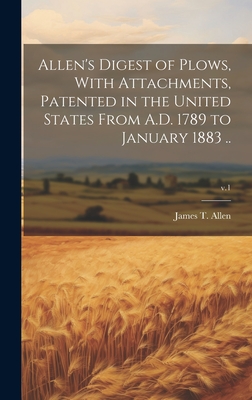 Allen's Digest of Plows, With Attachments, Patented in the United States From A.D. 1789 to January 1883 ..; v.1 - Allen, James T (James Titus) (Creator)