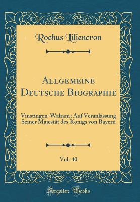 Allgemeine Deutsche Biographie, Vol. 40: Vinstingen-Walram; Auf Veranlassung Seiner Majestt Des Knigs Von Bayern (Classic Reprint) - Liliencron, Rochus