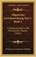 Allgemeine Gerichtsordnung Part 1, Book 1: Prozessordnung, Fur Die Preussischen Staaten (1855)