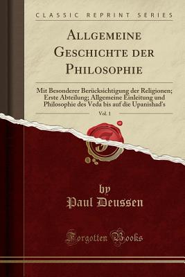 Allgemeine Geschichte Der Philosophie, Vol. 1: Mit Besonderer Ber?cksichtigung Der Religionen; Erste Abteilung; Allgemeine Einleitung Und Philosophie Des Veda Bis Auf Die Upanishad's (Classic Reprint) - Deussen, Paul