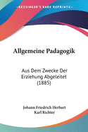 Allgemeine Padagogik: Aus Dem Zwecke Der Erziehung Abgeleitet (1885)