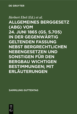 Allgemeines Berggesetz (Abg) Vom 24. Juni 1865 (Gs. S.705) in Der Gegenw?rtig Geltenden Fassung Nebst Bergrechtlichen Nebengesetzen Und Sonstigen F?r Den Bergbau Wichtigen Bestimmungen; Mit Erl?uterungen: [Hauptbd.] - Ebel, Herbert (Editor), and Weller, Herbert (Editor)