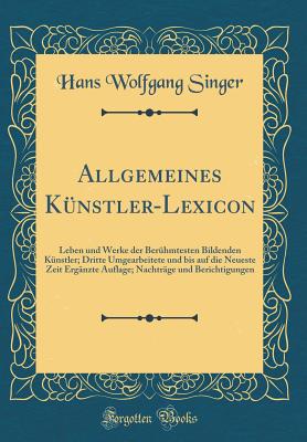 Allgemeines Kunstler-Lexicon: Leben Und Werke Der Beruhmtesten Bildenden Kunstler; Dritte Umgearbeitete Und Bis Auf Die Neueste Zeit Erganzte Auflage; Nachtrage Und Berichtigungen (Classic Reprint) - Singer, Hans Wolfgang