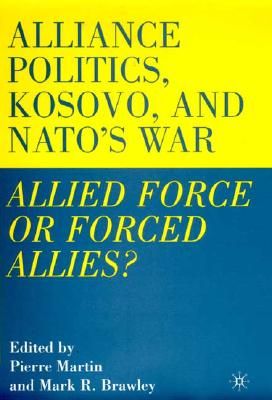 Alliance Politics, Kosovo, and NATO's War: Allied Force or Forced Allies? - Martin, Pierre, and Brawley, Mark R, Professor (Editor)