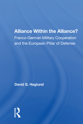 Alliance Within the Alliance?: Franco-German Military Cooperation and the European Pillar of Defense - Haglund, David G