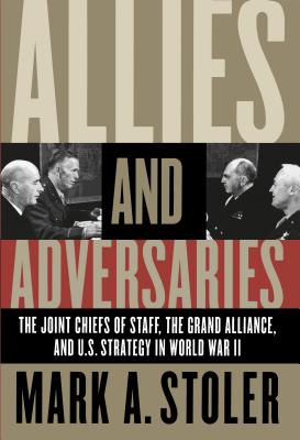 Allies and Adversaries: The Joint Chiefs of Staff, the Grand Alliance, and U.S. Strategy in World War II - Stoler, Mark A