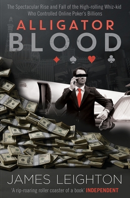 Alligator Blood: The Spectacular Rise and Fall of the High-rolling Whiz-kid who Controlled Online Poker's Billions - Leighton, James