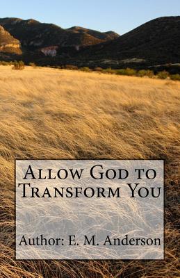 Allow God To Transform You: Allow God To Transform You Into A New Creature By Changing The Way You Think - Anderson, E M