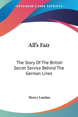 All's Fair: The Story Of The British Secret Service Behind The German Lines - Landau, Henry