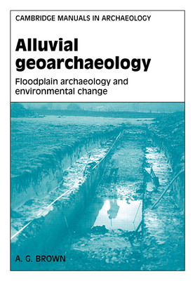 Alluvial Geoarchaeology: Floodplain Archaeology and Environmental Change - Brown, A. G.