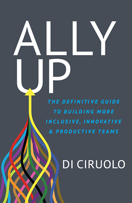 Ally Up: The Definitive Guide to Building More Inclusive, Innovative, and Productive Teams - Ciruolo, Di