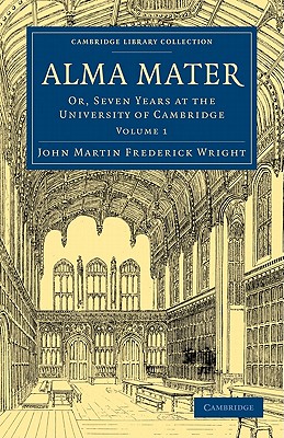 Alma Mater: Or, Seven Years at the University of Cambridge - Wright, John Martin Frederick