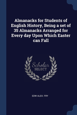 Almanacks for Students of English History, Being a set of 35 Almanacks Arranged for Every day Upon Which Easter can Fall - Fry, Edw Alex