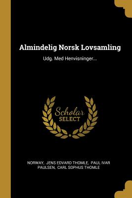 Almindelig Norsk Lovsamling: Udg. Med Henvisninger... - Norway (Creator), and Jens Edvard Thomle (Creator), and Paul Ivar Paulsen (Creator)