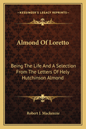 Almond of Loretto: Being the Life and a Selection from the Letters of Hely Hutchinson Almond, M.A. Glasgow; M.A. Oxon; LL. D. Glasgow; Headmaster of Loretto School (1862-1903)