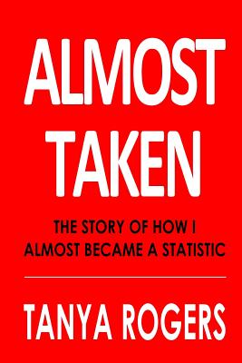 Almost Taken: The story of how I almost became a statistic - Rogers, Tanya