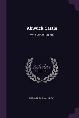 Alnwick Castle: With Other Poems - Halleck, Fitz-Greene