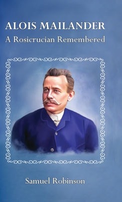 Alois Mailander: A Rosicrucian Remembered - Robinson, Samuel, and Eike, Christine (Contributions by), and Dilloo-Heidger, Erik (Contributions by)