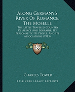 Along Germany's River Of Romance, The Moselle: The Little Traveled Country Of Alsace And Lorraine, Its Personality, Its People, And Its Associations (1913)