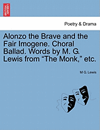 Alonzo the Brave and the Fair Imogene. Choral Ballad. Words by M. G. Lewis from the Monk, Etc.