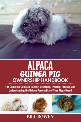 Alpaca Guinea Pig Ownership Handbook: The Complete Guide on Raising, Grooming, Training, Feeding, and Understanding the Unique Personality of Your Piggy Breed - Bowen, Bill